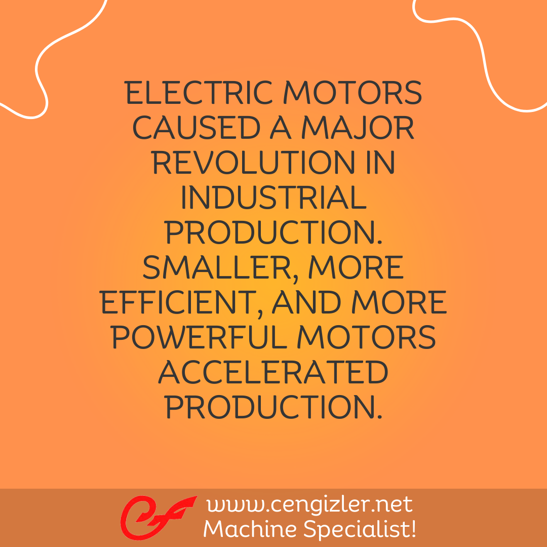 5 ELECTRIC MOTORS CAUSED A MAJOR REVOLUTION IN INDUSTRIAL PRODUCTION. SMALLER, MORE EFFICIENT, AND MORE POWERFUL MOTORS ACCELERATED PRODUCTION